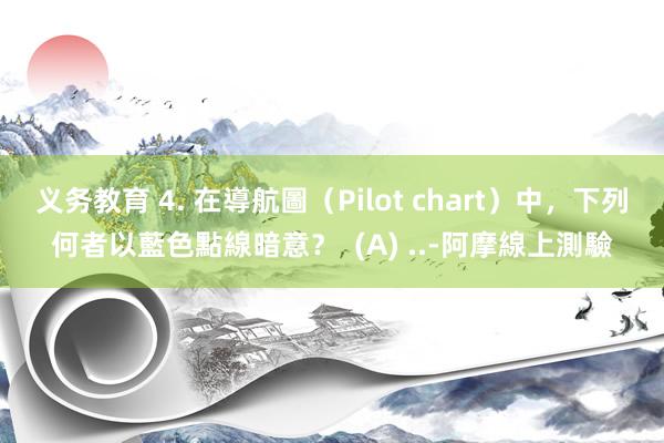 义务教育 4. 在導航圖(Pilot chart)中,下列何者以藍色點線暗意? (A) ..-阿摩線上測驗