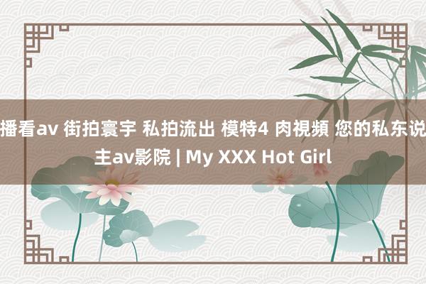快播看av 街拍寰宇 私拍流出 模特4 肉視頻 您的私东说念主av影院 | My XXX Hot Girl
