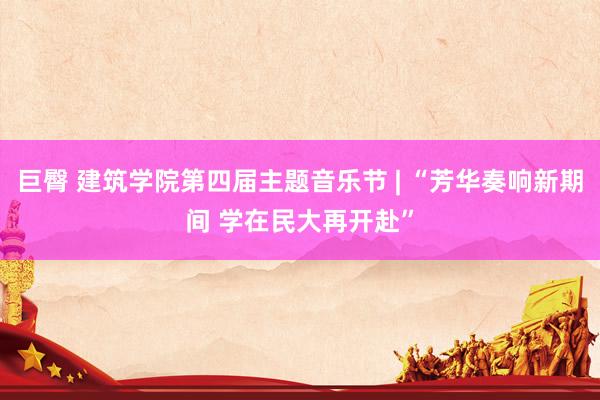 巨臀 建筑学院第四届主题音乐节 | “芳华奏响新期间 学在民大再开赴”