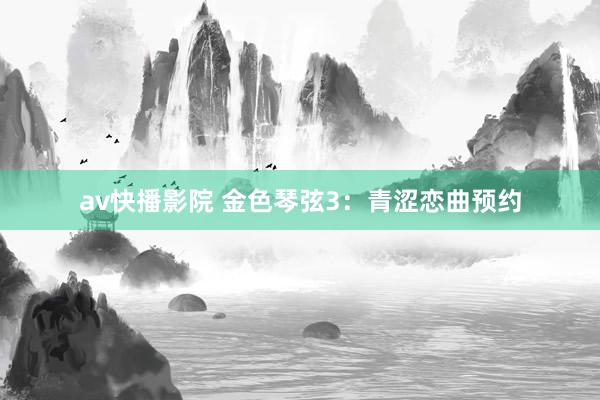 av快播影院 金色琴弦3：青涩恋曲预约