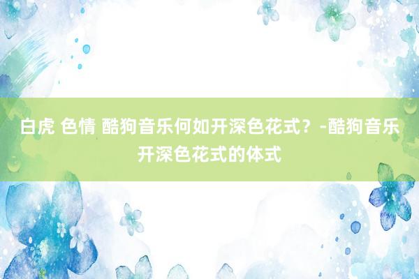 白虎 色情 酷狗音乐何如开深色花式？-酷狗音乐开深色花式的体式