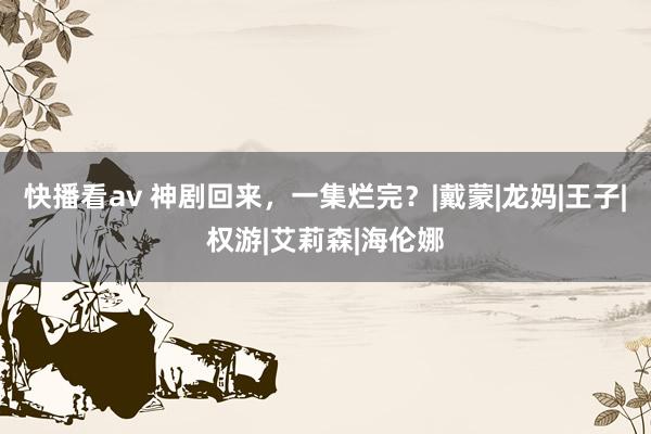 快播看av 神剧回来，一集烂完？|戴蒙|龙妈|王子|权游|艾莉森|海伦娜