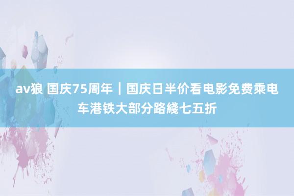 av狼 国庆75周年|国庆日半价看电影免费乘电车港铁大部分路綫七五折