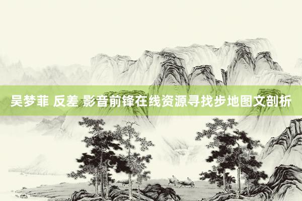 吴梦菲 反差 影音前锋在线资源寻找步地图文剖析