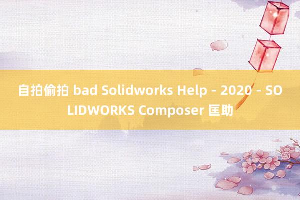自拍偷拍 bad Solidworks Help - 2020 - SOLIDWORKS Composer 匡助