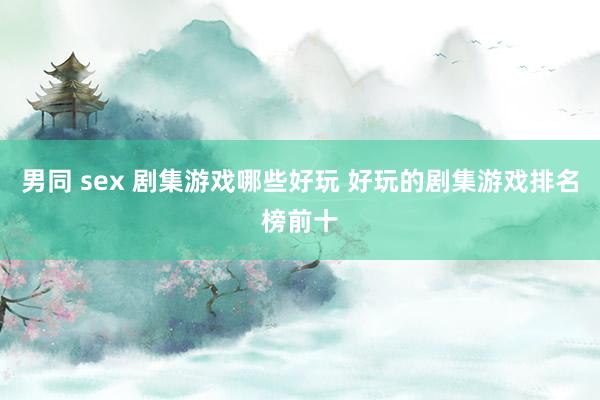 男同 sex 剧集游戏哪些好玩 好玩的剧集游戏排名榜前十
