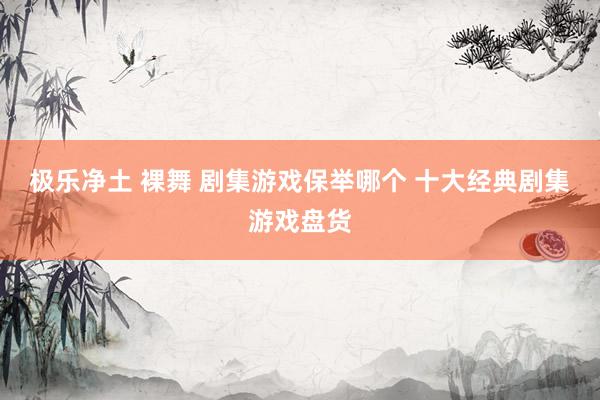 极乐净土 裸舞 剧集游戏保举哪个 十大经典剧集游戏盘货