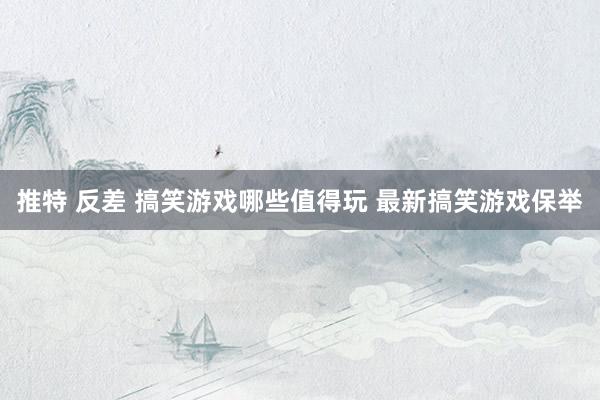 推特 反差 搞笑游戏哪些值得玩 最新搞笑游戏保举
