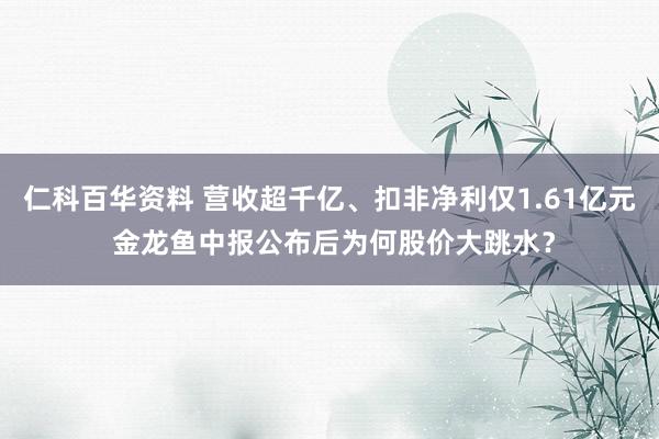仁科百华资料 营收超千亿、扣非净利仅1.61亿元 金龙鱼中报公布后为何股价大跳水？