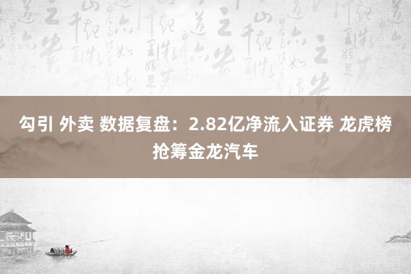 勾引 外卖 数据复盘：2.82亿净流入证券 龙虎榜抢筹金龙汽车