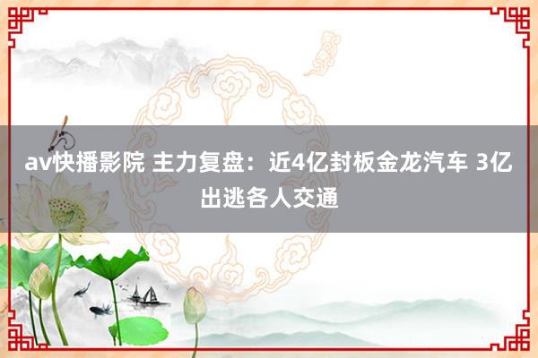 av快播影院 主力复盘：近4亿封板金龙汽车 3亿出逃各人交通