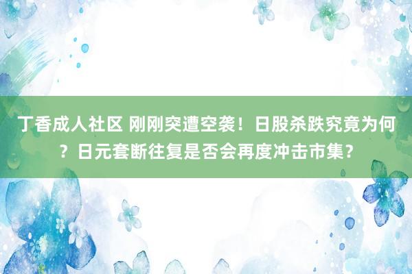 丁香成人社区 刚刚突遭空袭！日股杀跌究竟为何？日元套断往复是否会再度冲击市集？