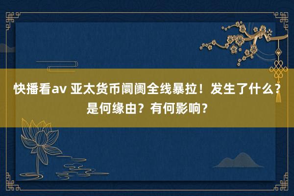 快播看av 亚太货币阛阓全线暴拉！发生了什么？是何缘由？有何影响？