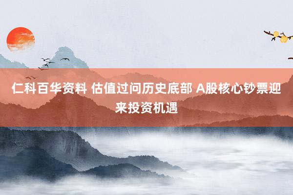 仁科百华资料 估值过问历史底部 A股核心钞票迎来投资机遇