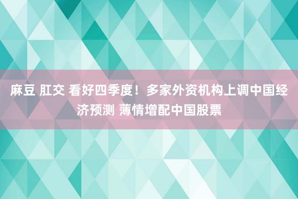 麻豆 肛交 看好四季度！多家外资机构上调中国经济预测 薄情增配中国股票