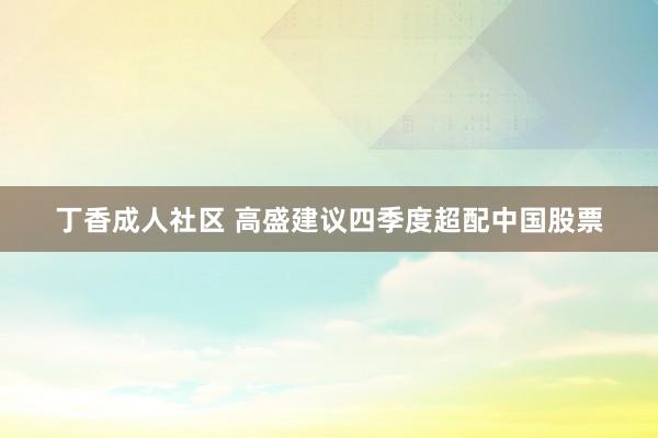 丁香成人社区 高盛建议四季度超配中国股票
