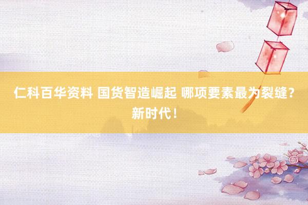 仁科百华资料 国货智造崛起 哪项要素最为裂缝？新时代！