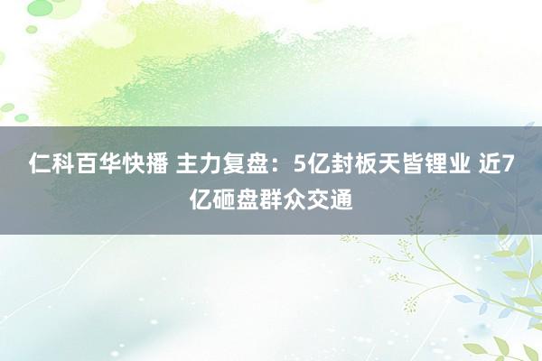 仁科百华快播 主力复盘：5亿封板天皆锂业 近7亿砸盘群众交通