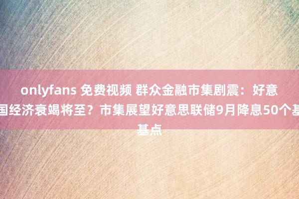 onlyfans 免费视频 群众金融市集剧震：好意思国经济衰竭将至？市集展望好意思联储9月降息50个基点