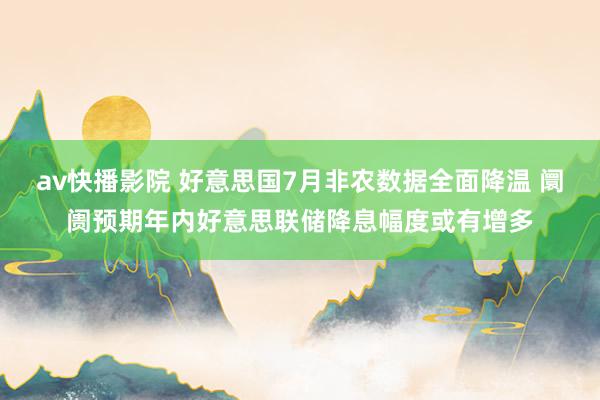 av快播影院 好意思国7月非农数据全面降温 阛阓预期年内好意思联储降息幅度或有增多