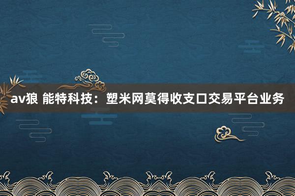 av狼 能特科技：塑米网莫得收支口交易平台业务