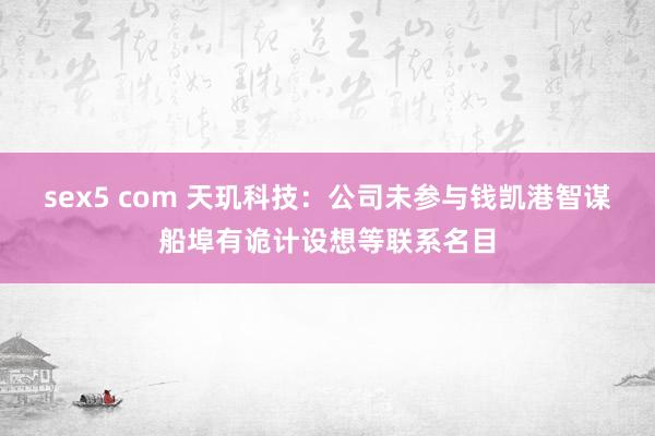 sex5 com 天玑科技：公司未参与钱凯港智谋船埠有诡计设想等联系名目