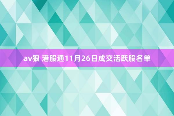 av狼 港股通11月26日成交活跃股名单