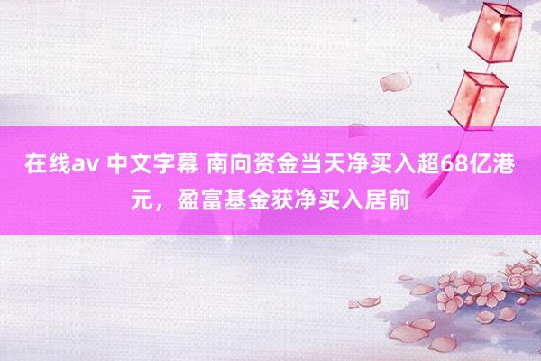 在线av 中文字幕 南向资金当天净买入超68亿港元，盈富基金获净买入居前