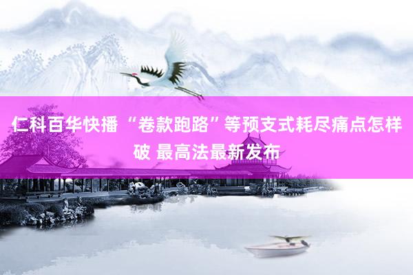 仁科百华快播 “卷款跑路”等预支式耗尽痛点怎样破 最高法最新发布