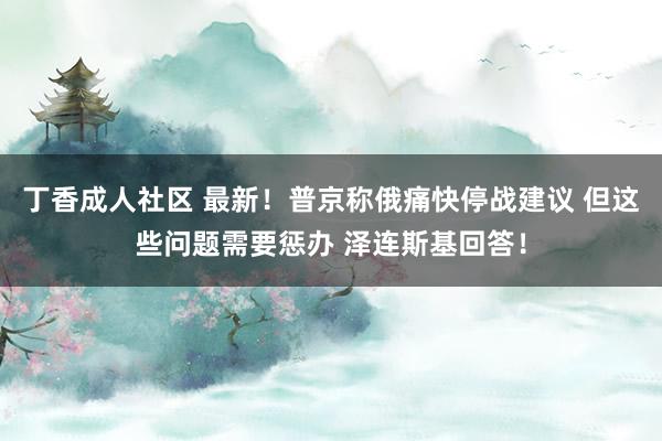丁香成人社区 最新！普京称俄痛快停战建议 但这些问题需要惩办 泽连斯基回答！