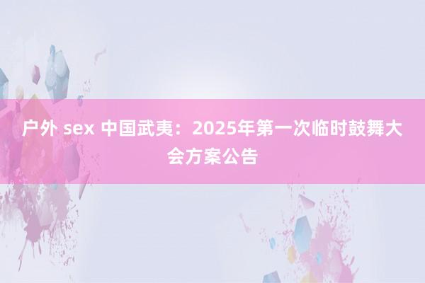 户外 sex 中国武夷：2025年第一次临时鼓舞大会方案公告