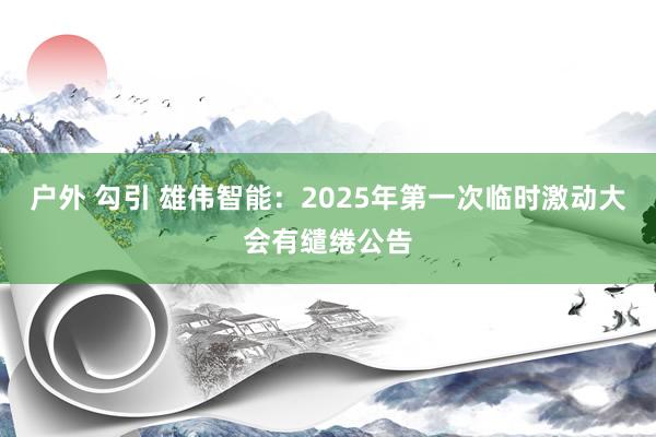户外 勾引 雄伟智能：2025年第一次临时激动大会有缱绻公告