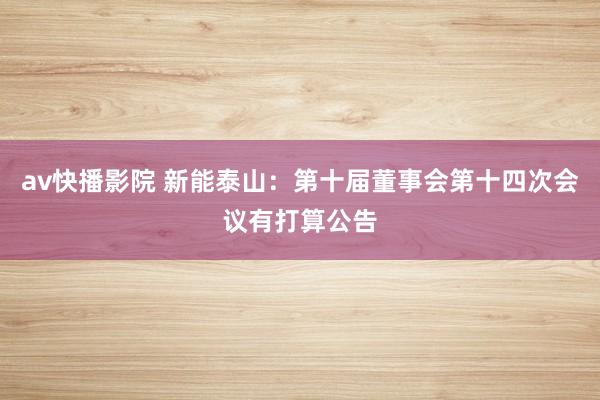 av快播影院 新能泰山：第十届董事会第十四次会议有打算公告