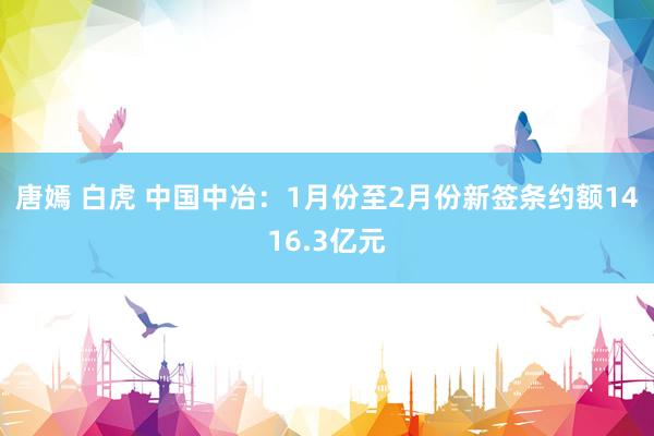 唐嫣 白虎 中国中冶：1月份至2月份新签条约额1416.3亿元