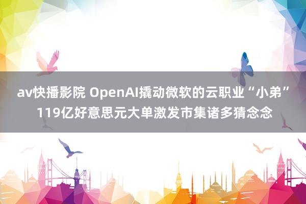 av快播影院 OpenAI撬动微软的云职业“小弟” 119亿好意思元大单激发市集诸多猜念念