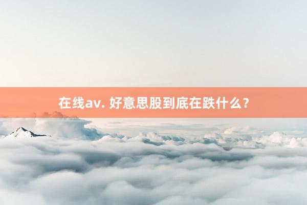 在线av. 好意思股到底在跌什么？