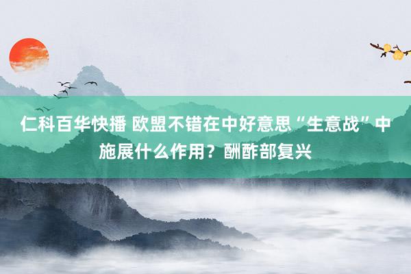 仁科百华快播 欧盟不错在中好意思“生意战”中施展什么作用？酬酢部复兴