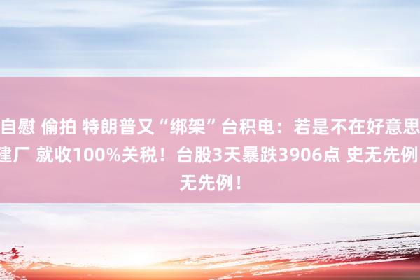 自慰 偷拍 特朗普又“绑架”台积电：若是不在好意思建厂 就收100%关税！台股3天暴跌3906点 史无先例！