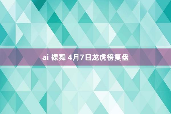 ai 裸舞 4月7日龙虎榜复盘