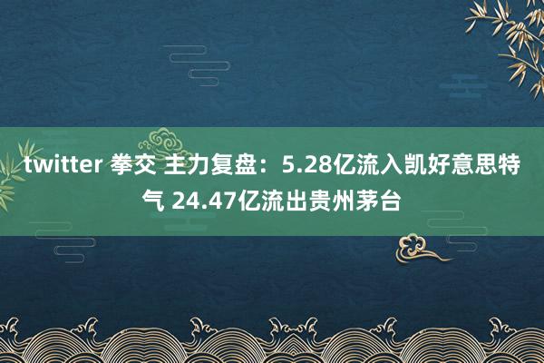 twitter 拳交 主力复盘：5.28亿流入凯好意思特气 24.47亿流出贵州茅台