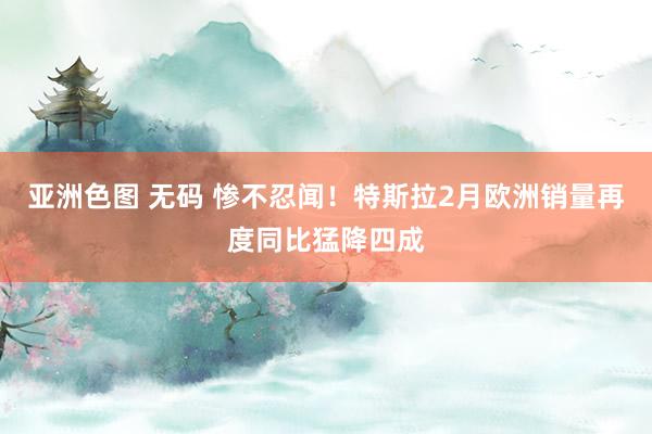 亚洲色图 无码 惨不忍闻！特斯拉2月欧洲销量再度同比猛降四成